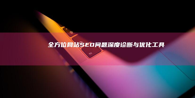 全方位网站SEO问题深度诊断与优化工具