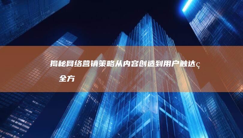 揭秘网络营销策略：从内容创造到用户触达的全方位实战指南